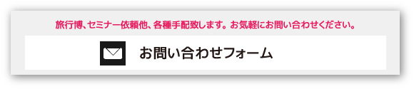 旅行博、セミナー依頼他、各種手配致します。お気軽にお問い合わせください。 お問い合わせフォーム